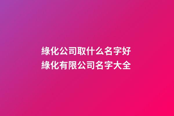 綠化公司取什么名字好 綠化有限公司名字大全-第1張-公司起名-玄機(jī)派